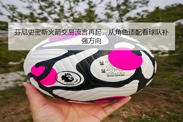 芬尼史密斯火箭交易流言再起，从角色适配看球队补强方向