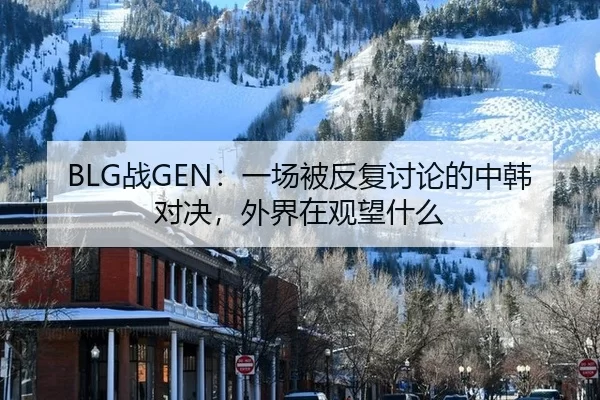 BLG战GEN：一场被反复讨论的中韩对决，外界在观望什么 - kaiyun